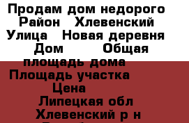 Продам дом недорого › Район ­ Хлевенский › Улица ­ Новая деревня › Дом ­ 41 › Общая площадь дома ­ 54 › Площадь участка ­ 250 000 › Цена ­ 180 000 - Липецкая обл., Хлевенский р-н, Воробьевка с. Недвижимость » Дома, коттеджи, дачи продажа   